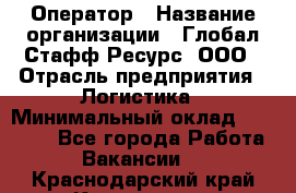 Оператор › Название организации ­ Глобал Стафф Ресурс, ООО › Отрасль предприятия ­ Логистика › Минимальный оклад ­ 51 000 - Все города Работа » Вакансии   . Краснодарский край,Кропоткин г.